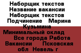 Наборщик текстов › Название вакансии ­ Наборщик текстов › Подчинение ­ Марина Кузьмина › Минимальный оклад ­ 1 500 - Все города Работа » Вакансии   . Псковская обл.,Невель г.